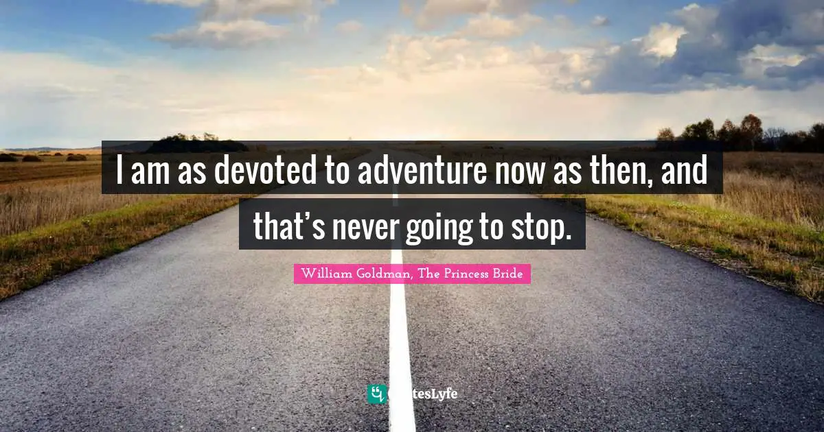 I am as devoted to adventure now as then, and that’s never going to stop.