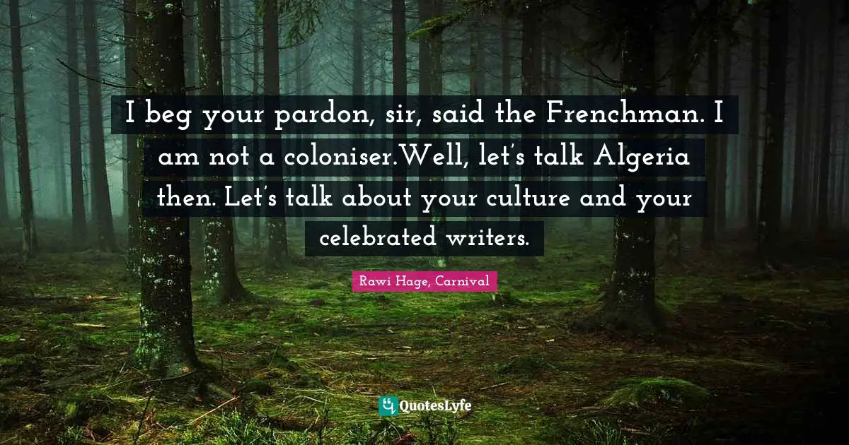 I beg your pardon, sir, said the Frenchman. I am not a coloniser.Well, let’s talk Algeria then. Let’s talk about your culture and your celebrated writers.