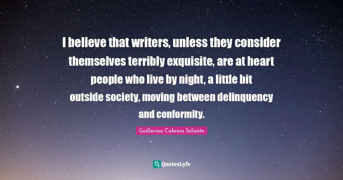 I believe that writers, unless they consider themselves terribly exquisite, are at heart people who live by night, a little bit outside society, moving between delinquency and conformity.
