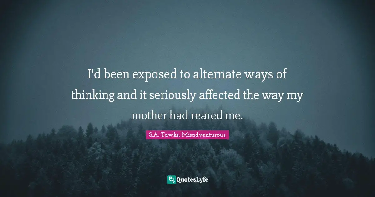 S.A. Tawks, Misadventurous Quotes: "I'd been exposed to alternate ways of thinking and it seriously affected the way my mother had reared me."