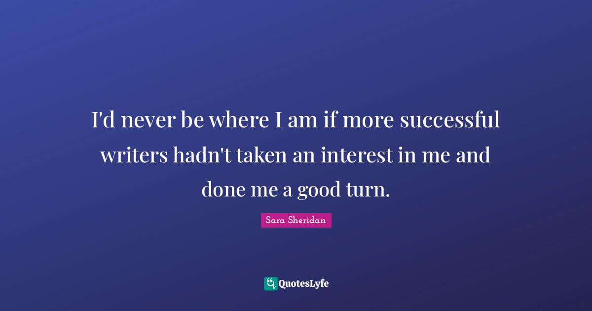 I'd never be where I am if more successful writers hadn't taken an interest in me and done me a good turn.
