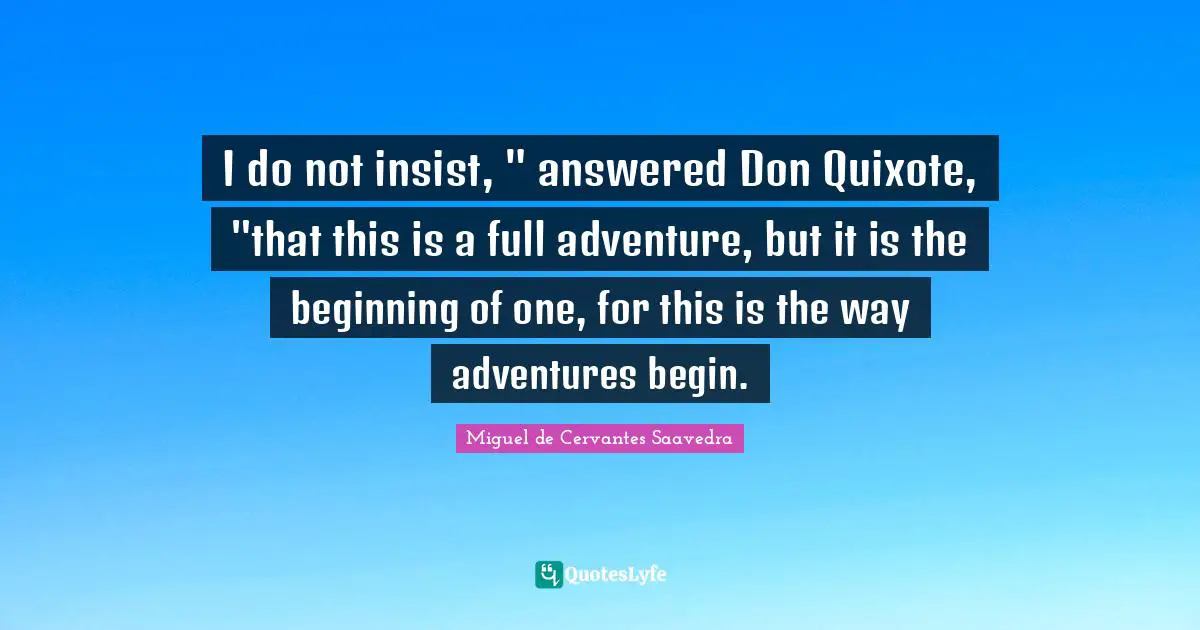 I do not insist, " answered Don Quixote, "that this is a full adventure, but it is the beginning of one, for this is the way adventures begin.