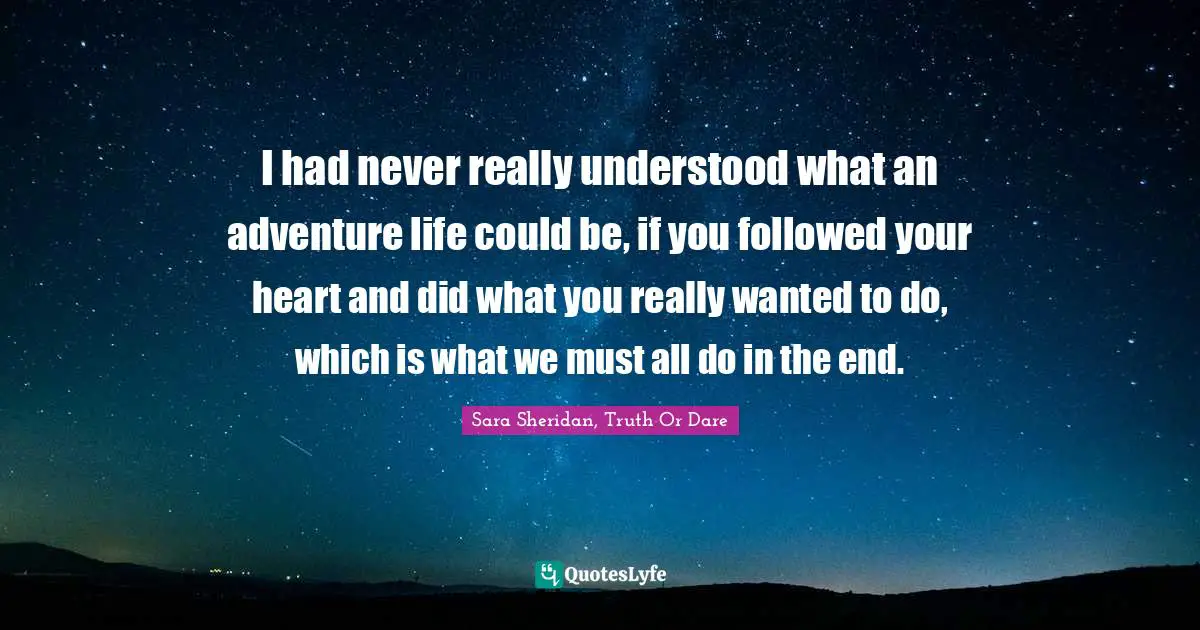 Sara Sheridan Quotes: "I had never really understood what an adventure life could be, if you followed your heart and did what you really wanted to do, which is what we must all do in the end."