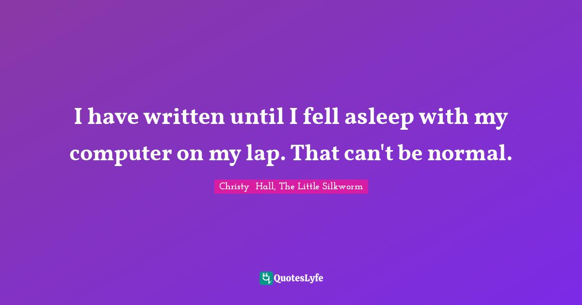 I have written until I fell asleep with my computer on my lap. That can't be normal.