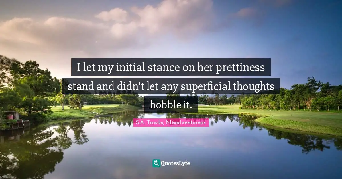 S.A. Tawks, Misadventurous Quotes: "I let my initial stance on her prettiness stand and didn't let any superficial thoughts hobble it."