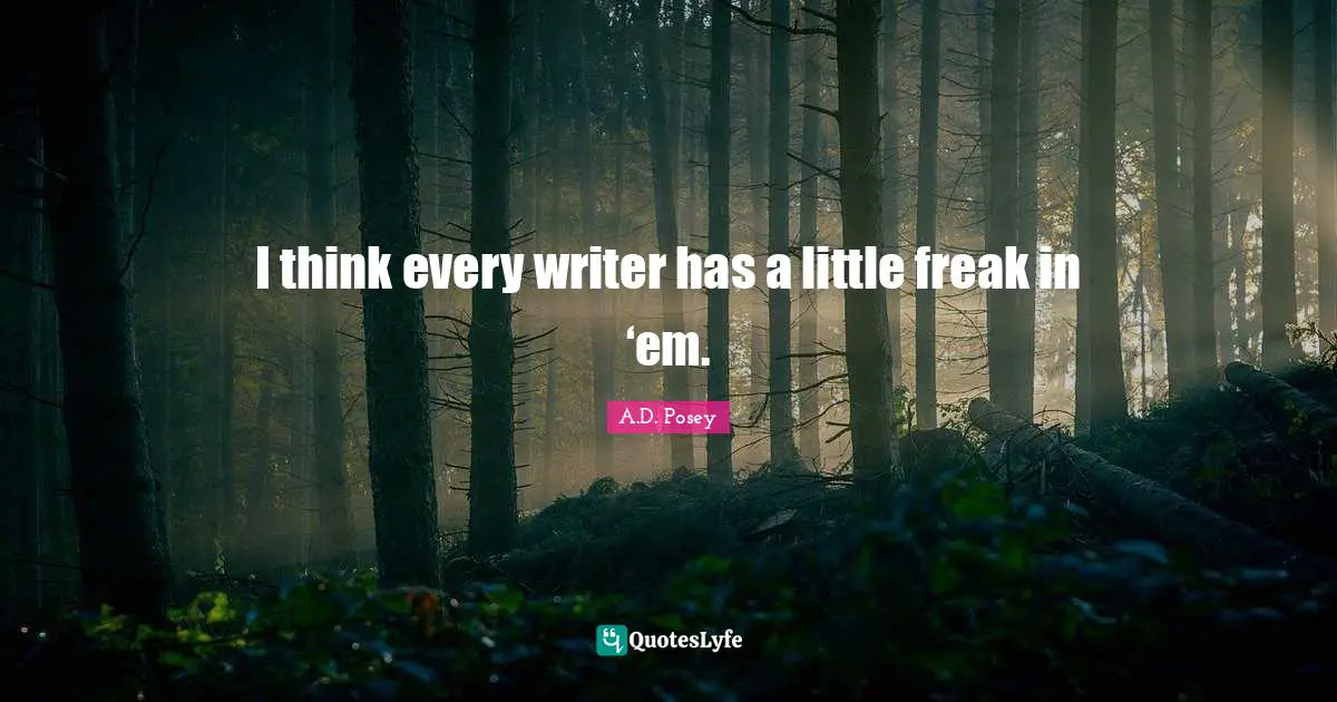I think every writer has a little freak in ‘em.