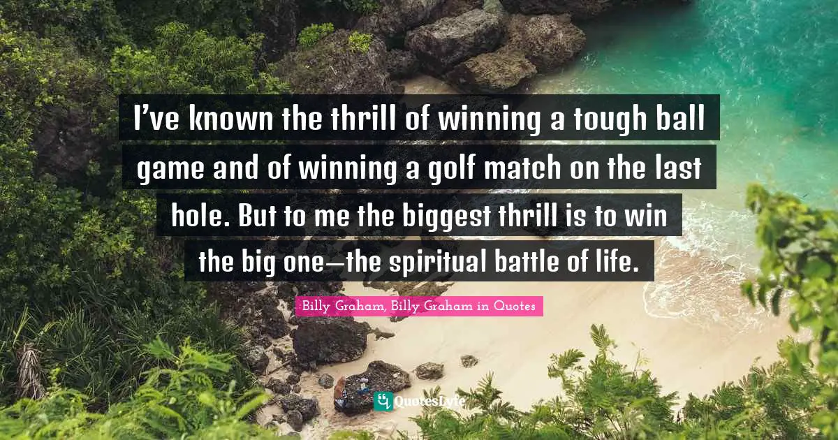 I’ve known the thrill of winning a tough ball game and of winning a golf match on the last hole. But to me the biggest thrill is to win the big one—the spiritual battle of life.