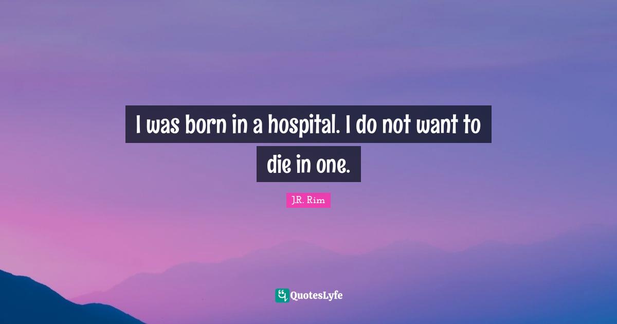 I was born in a hospital. I do not want to die in one.