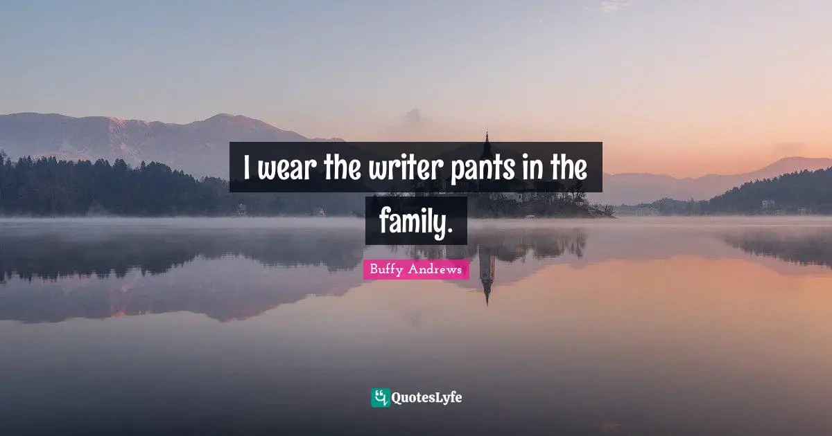 I wear the writer pants in the family.