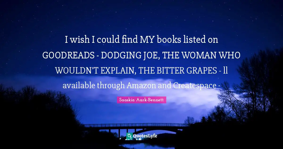 I wish I could find MY books listed on GOODREADS - DODGING JOE, THE WOMAN WHO WOULDN'T EXPLAIN, THE BITTER GRAPES - ll available through Amazon and Createspace -