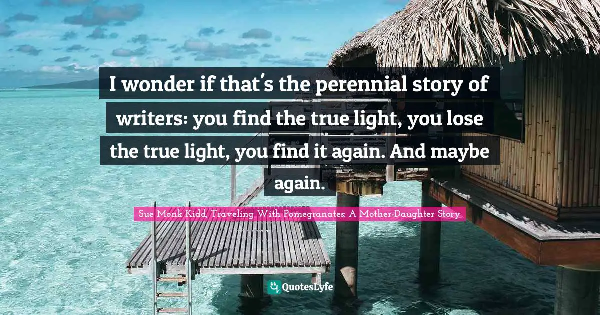I wonder if that's the perennial story of writers: you find the true light, you lose the true light, you find it again. And maybe again.