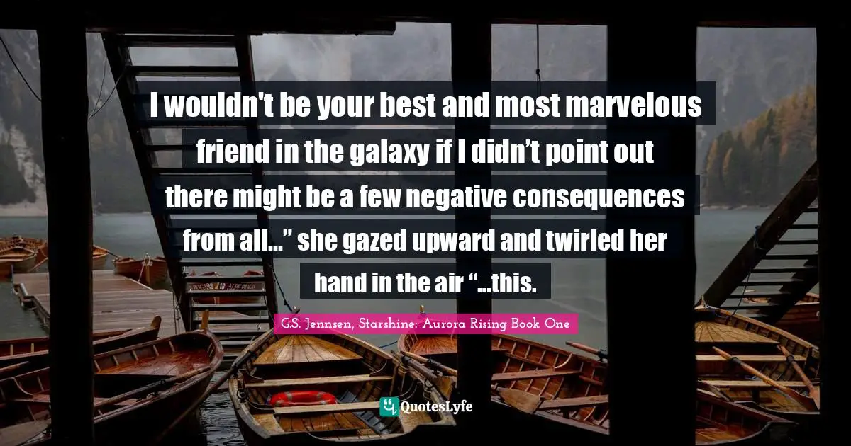 I wouldn't be your best and most marvelous friend in the galaxy if I didn’t point out there might be a few negative consequences from all…” she gazed upward and twirled her hand in the air “…this.