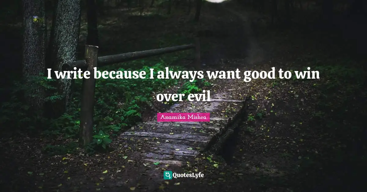 I write because I always want good to win over evil
