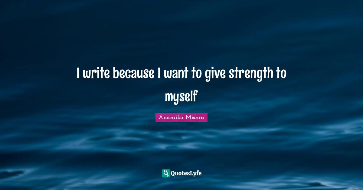I write because I want to give strength to myself