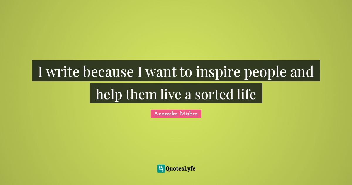 I write because I want to inspire people and help them live a sorted life