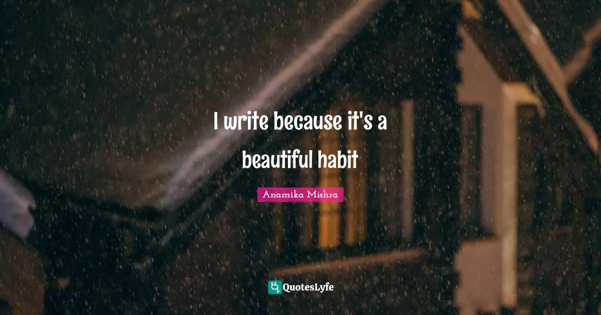 I write because it's a beautiful habit