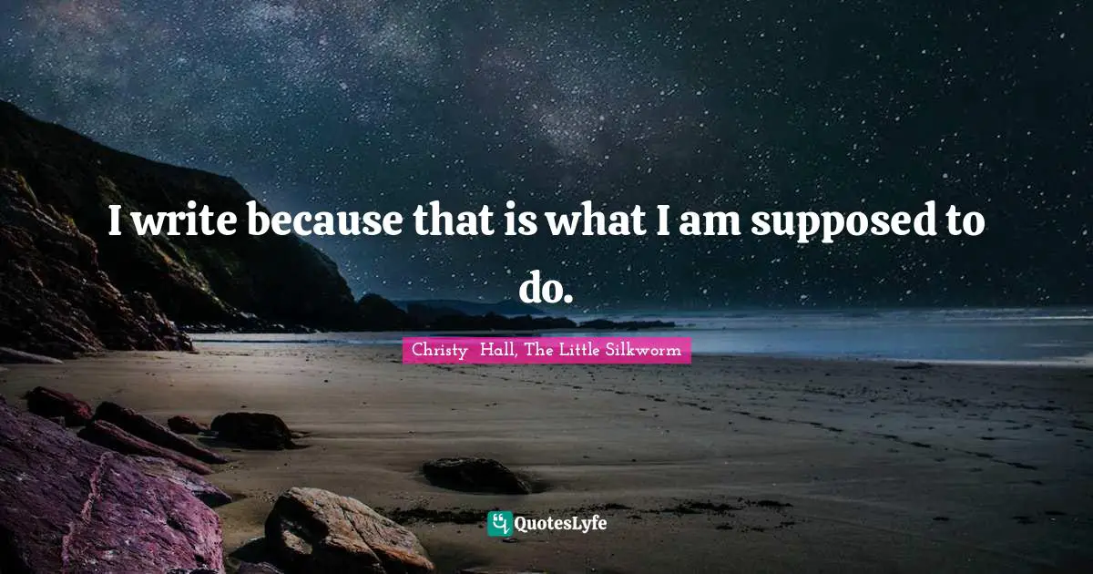 I write because that is what I am supposed to do.