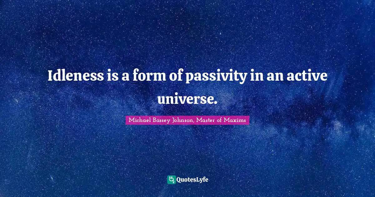 Michael Bassey Johnson, Master of Maxims Quotes: Idleness is a form of passivity in an active universe.
