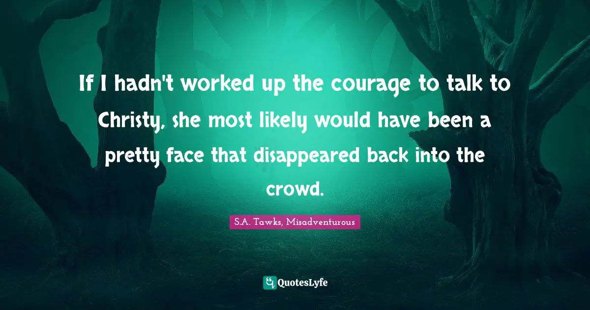 If I hadn't worked up the courage to talk to Christy, she most likely would have been a pretty face that disappeared back into the crowd.