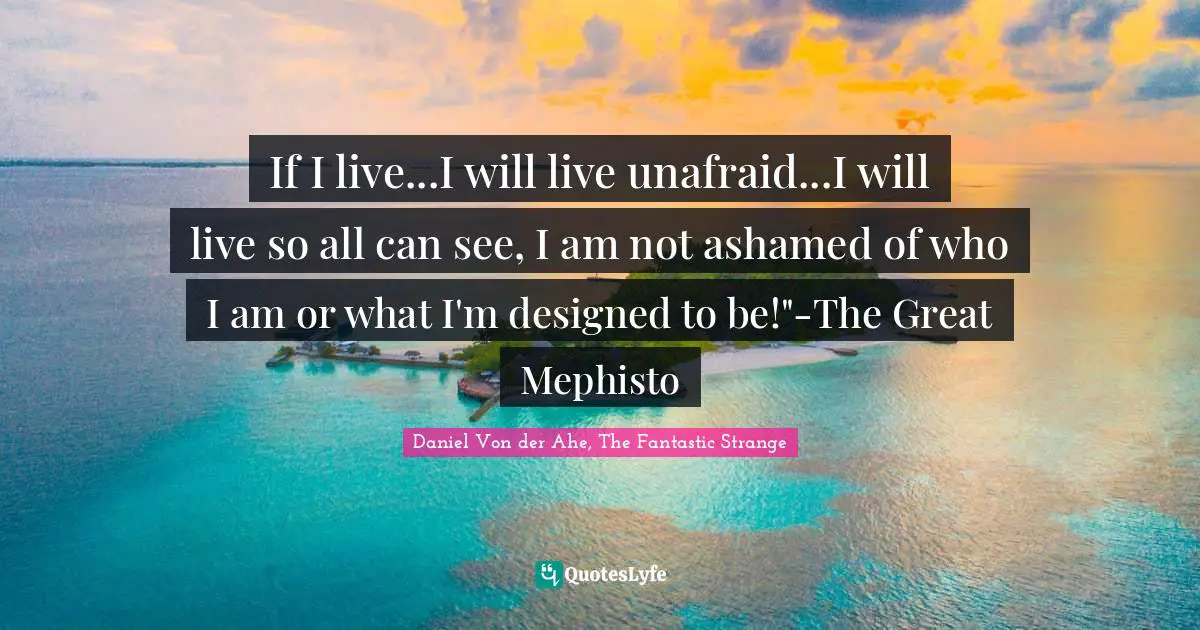 If I live...I will live unafraid...I will live so all can see, I am not ashamed of who I am or what I'm designed to be!"-The Great Mephisto