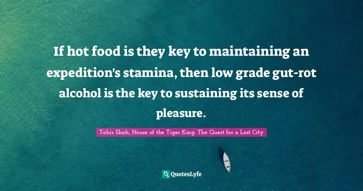 Tahir Shah, House Of The Tiger King: The Quest For A Lost City Quotes: "If hot food is they key to maintaining an expedition's stamina, then low grade gut-rot alcohol is the key to sustaining its sense of pleasure."