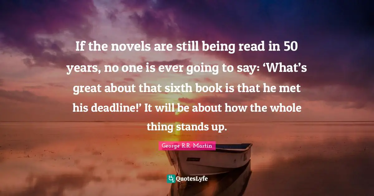 If the novels are still being read in 50 years, no one is ever going to say: ‘What’s great about that sixth book is that he met his deadline!’ It will be about how the whole thing stands up.