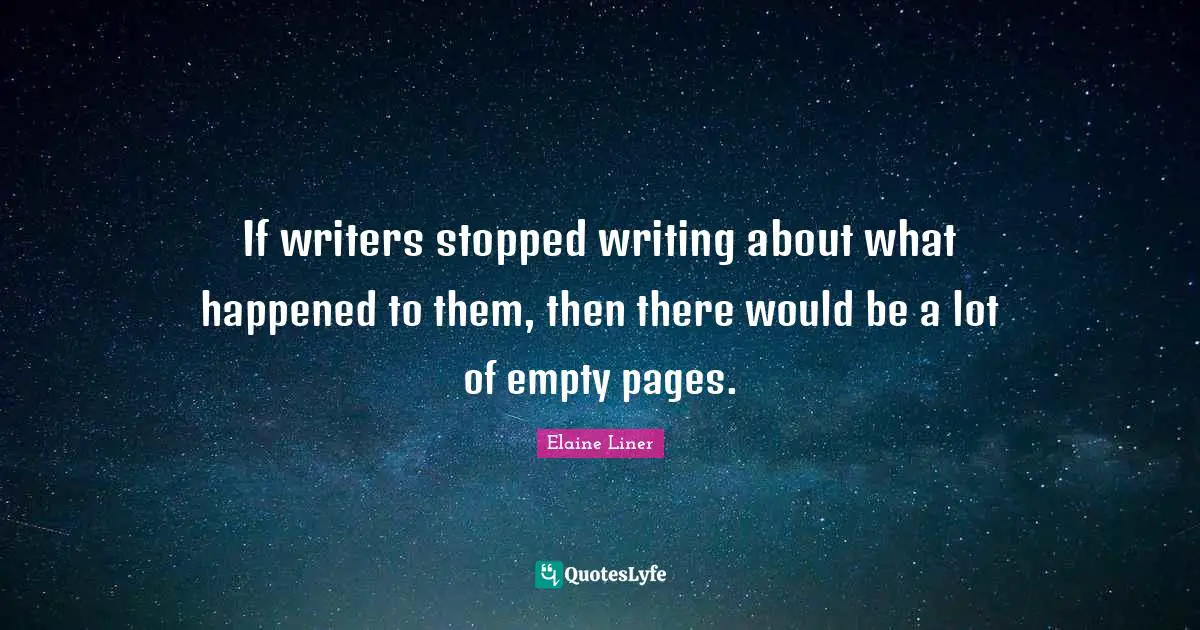 If writers stopped writing about what happened to them, then there would be a lot of empty pages.