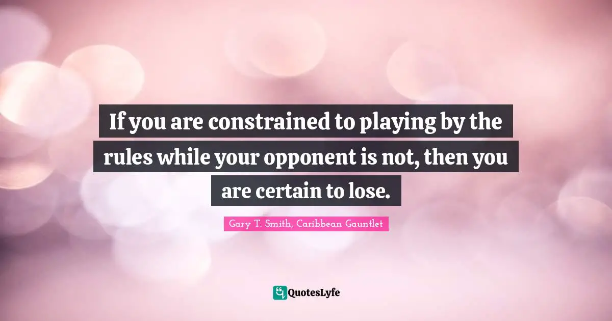 If you are constrained to playing by the rules while your opponent is not, then you are certain to lose.