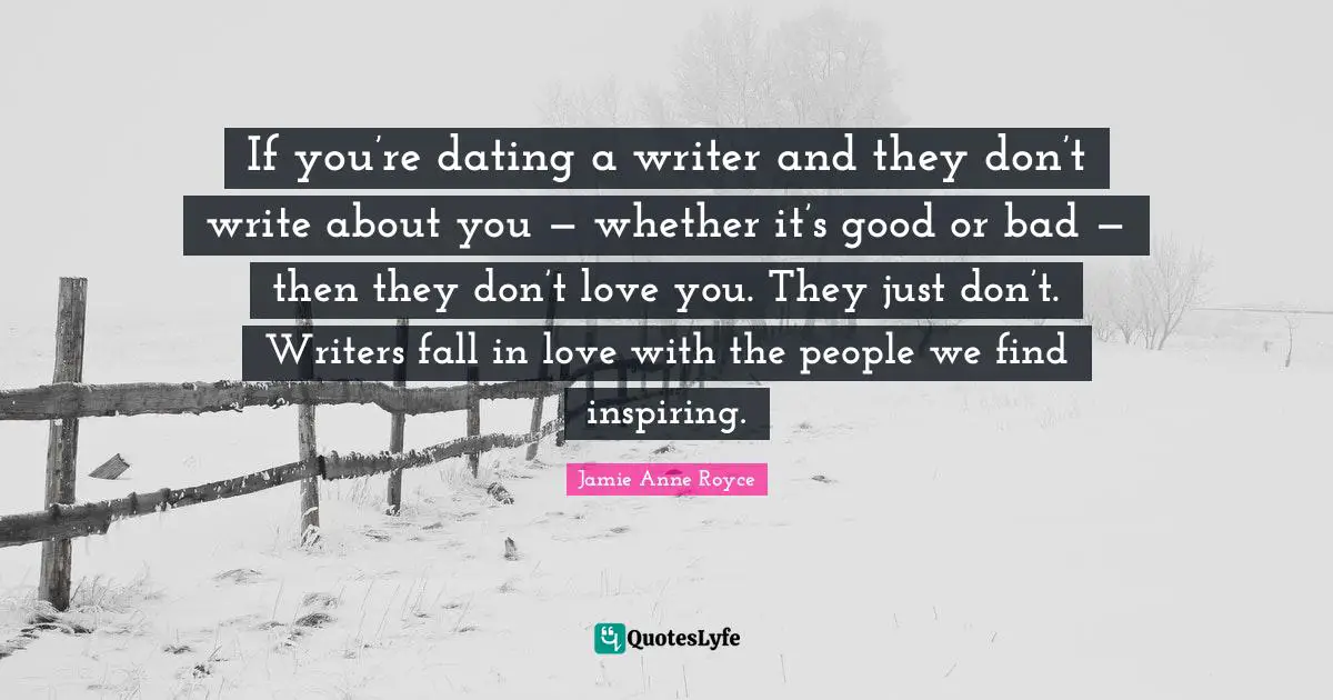 If you’re dating a writer and they don’t write about you — whether it’s good or bad — then they don’t love you. They just don’t. Writers fall in love with the people we find inspiring.