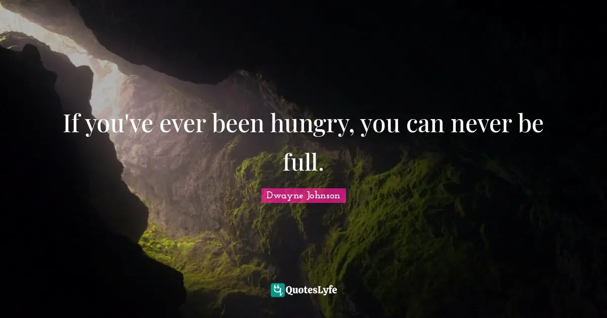 Dwayne Johnson Quotes: "If you've ever been hungry, you can never be full."