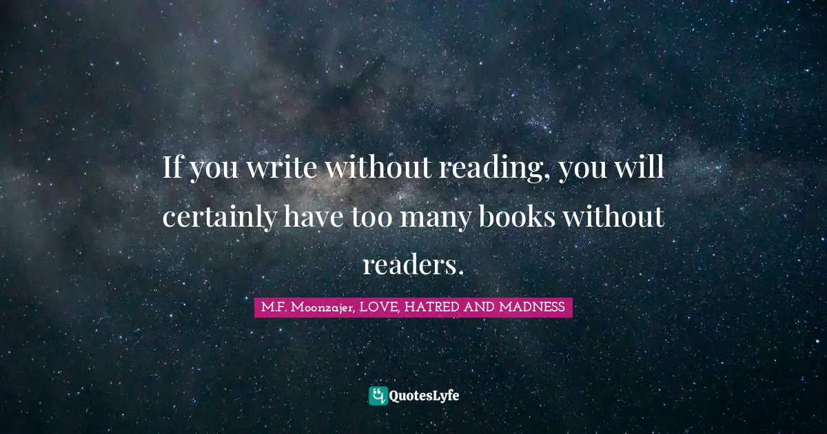 If you write without reading, you will certainly have too many books without readers.