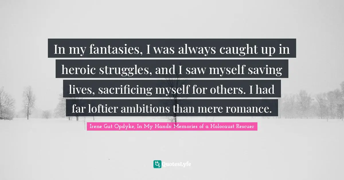 In my fantasies, I was always caught up in heroic struggles, and I saw myself saving lives, sacrificing myself for others. I had far loftier ambitions than mere romance.