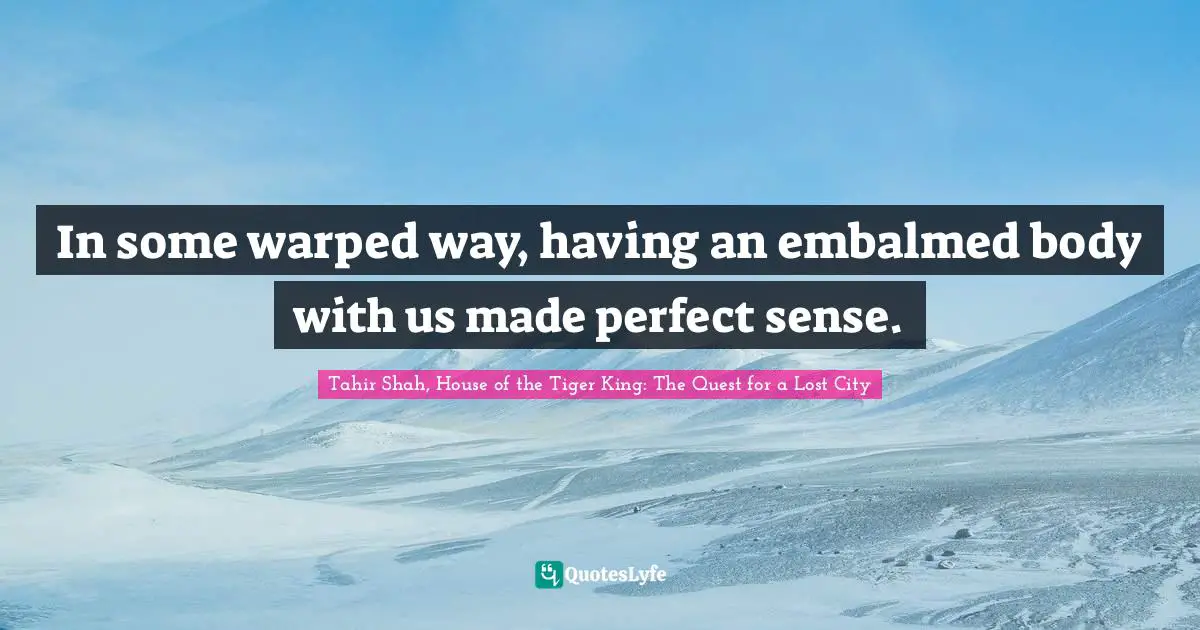 Tahir Shah, House Of The Tiger King: The Quest For A Lost City Quotes: "In some warped way, having an embalmed body with us made perfect sense."