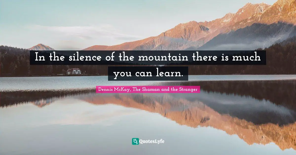 In the silence of the mountain there is much you can learn.