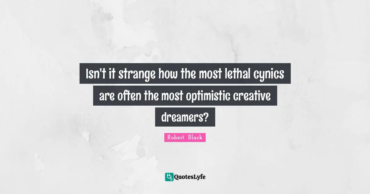 Isn't it strange how the most lethal cynics are often the most optimistic creative dreamers?