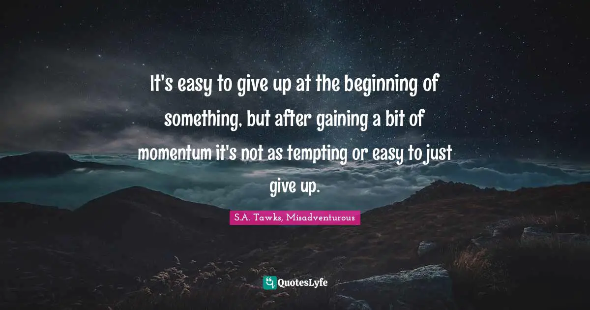 S.A. Tawks, Misadventurous Quotes: "It's easy to give up at the beginning of something, but after gaining a bit of momentum it's not as tempting or easy to just give up."