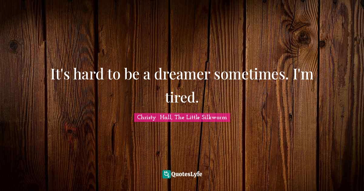 It's hard to be a dreamer sometimes. I'm tired.