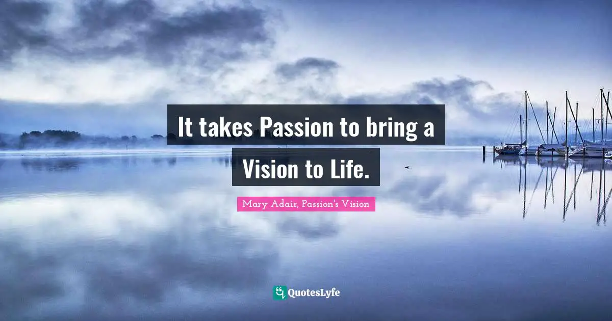 It takes Passion to bring a Vision to Life.