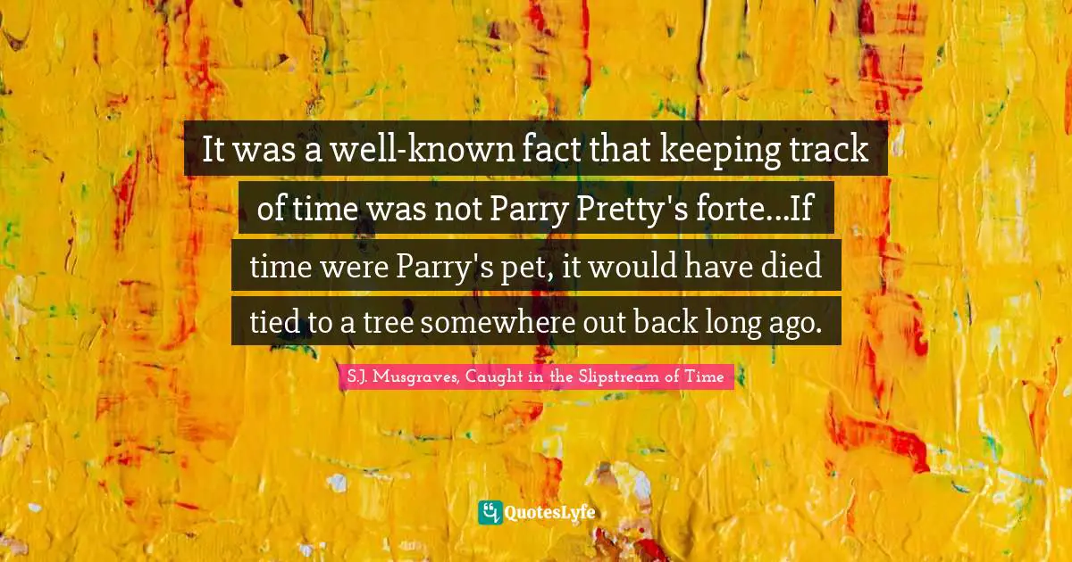 It was a well-known fact that keeping track of time was not Parry Pretty's forte...If time were Parry's pet, it would have died tied to a tree somewhere out back long ago.