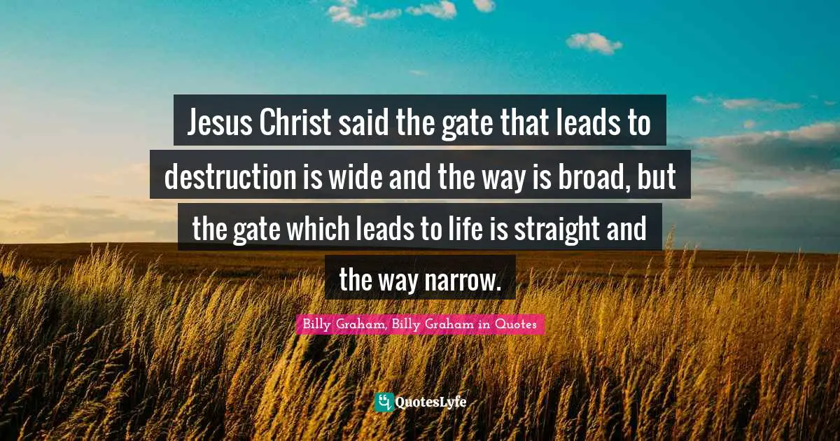 Jesus Christ said the gate that leads to destruction is wide and the way is broad, but the gate which leads to life is straight and the way narrow.