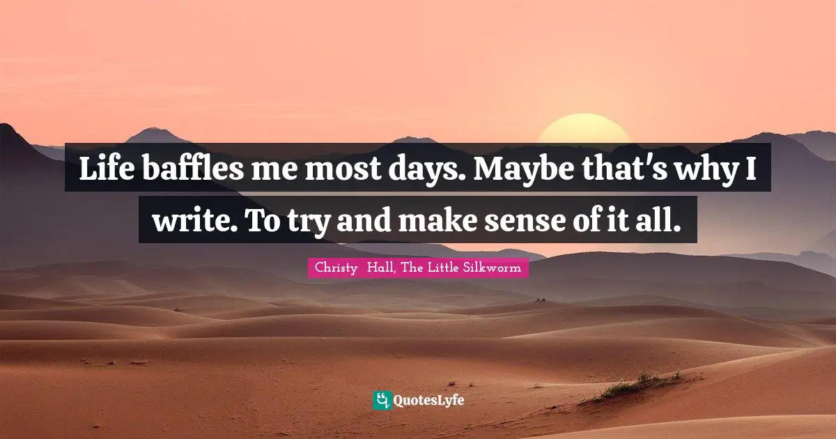 Life baffles me most days. Maybe that's why I write. To try and make sense of it all.