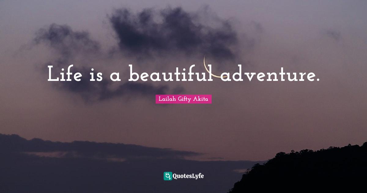 Life is a beautiful adventure.