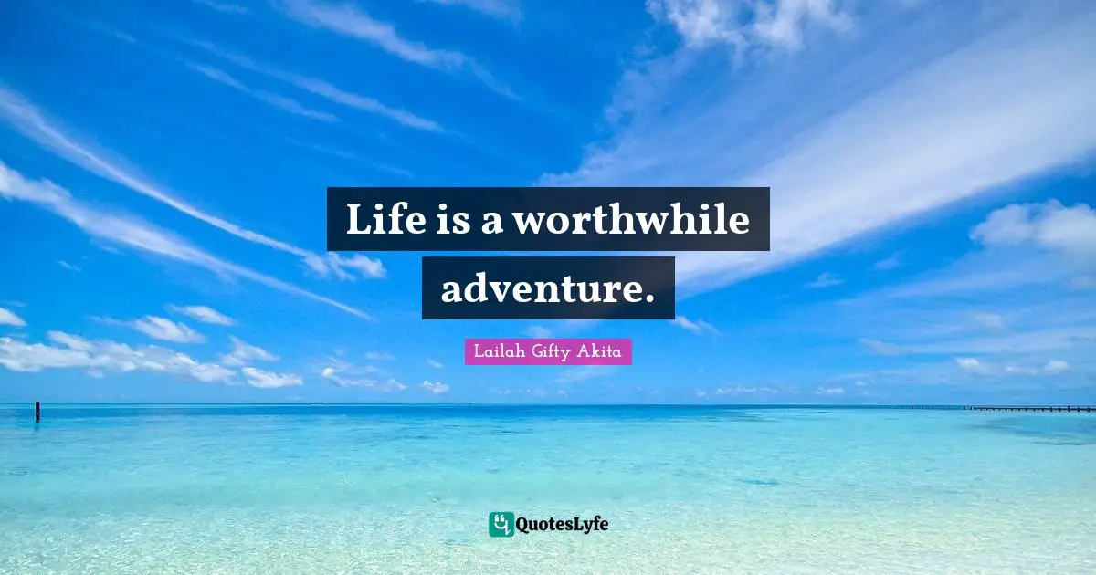 Life is a worthwhile adventure.
