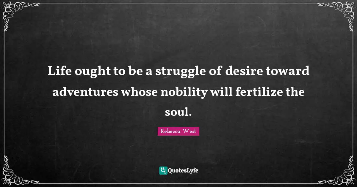 Life ought to be a struggle of desire toward adventures whose nobility will fertilize the soul.
