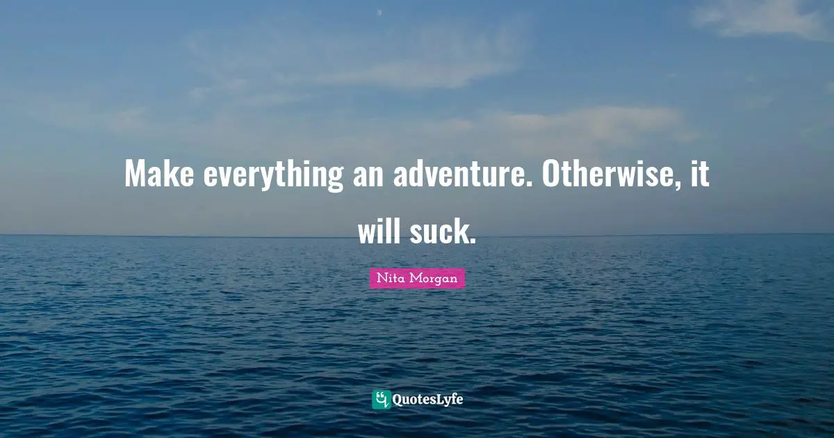 Make everything an adventure. Otherwise, it will suck.