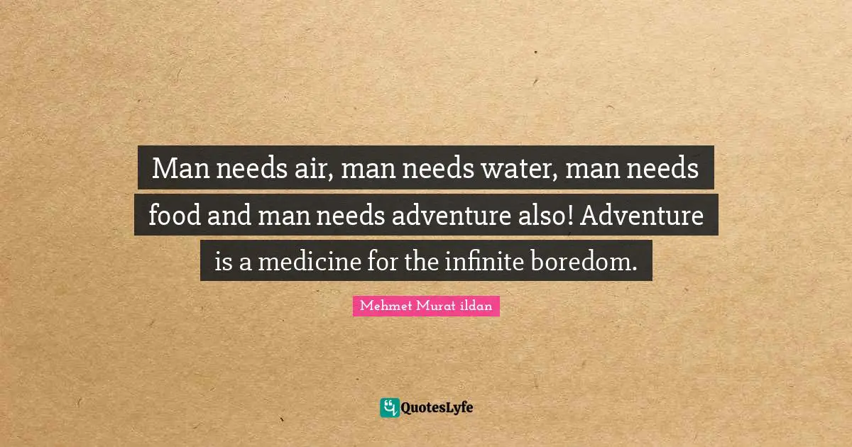 Man needs air, man needs water, man needs food and man needs adventure also! Adventure is a medicine for the infinite boredom.