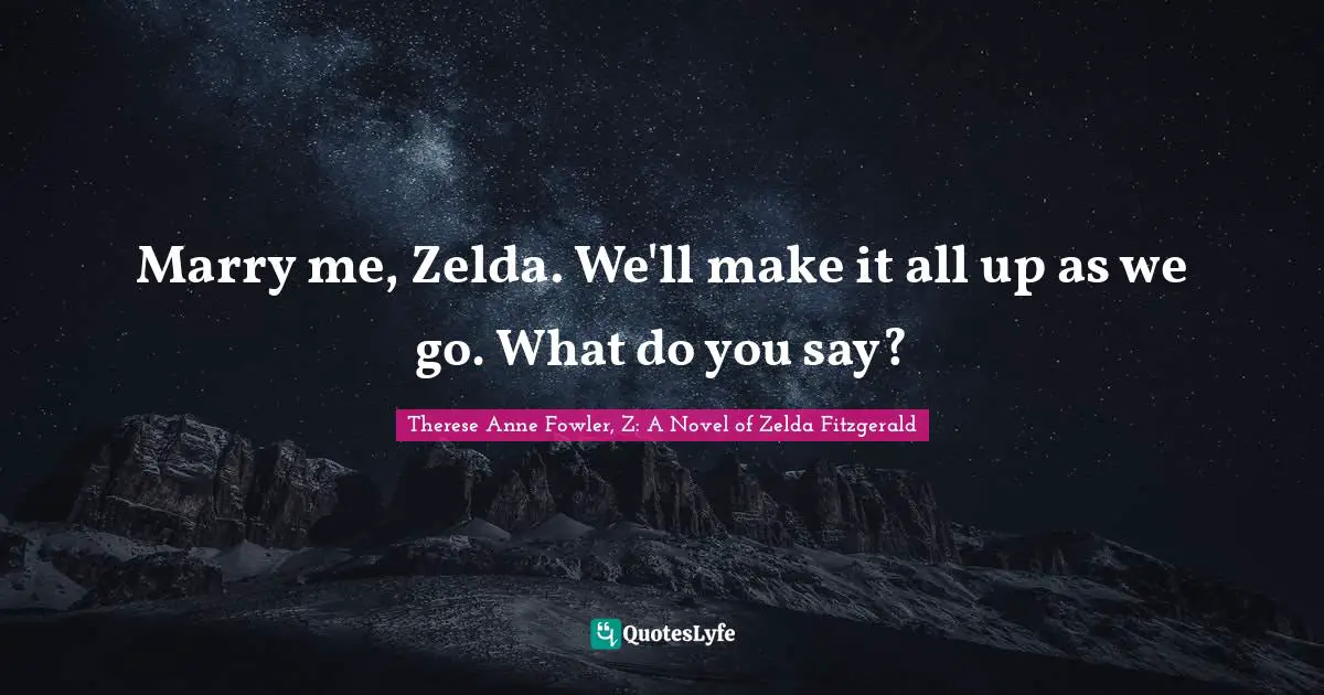 Marry me, Zelda. We'll make it all up as we go. What do you say?