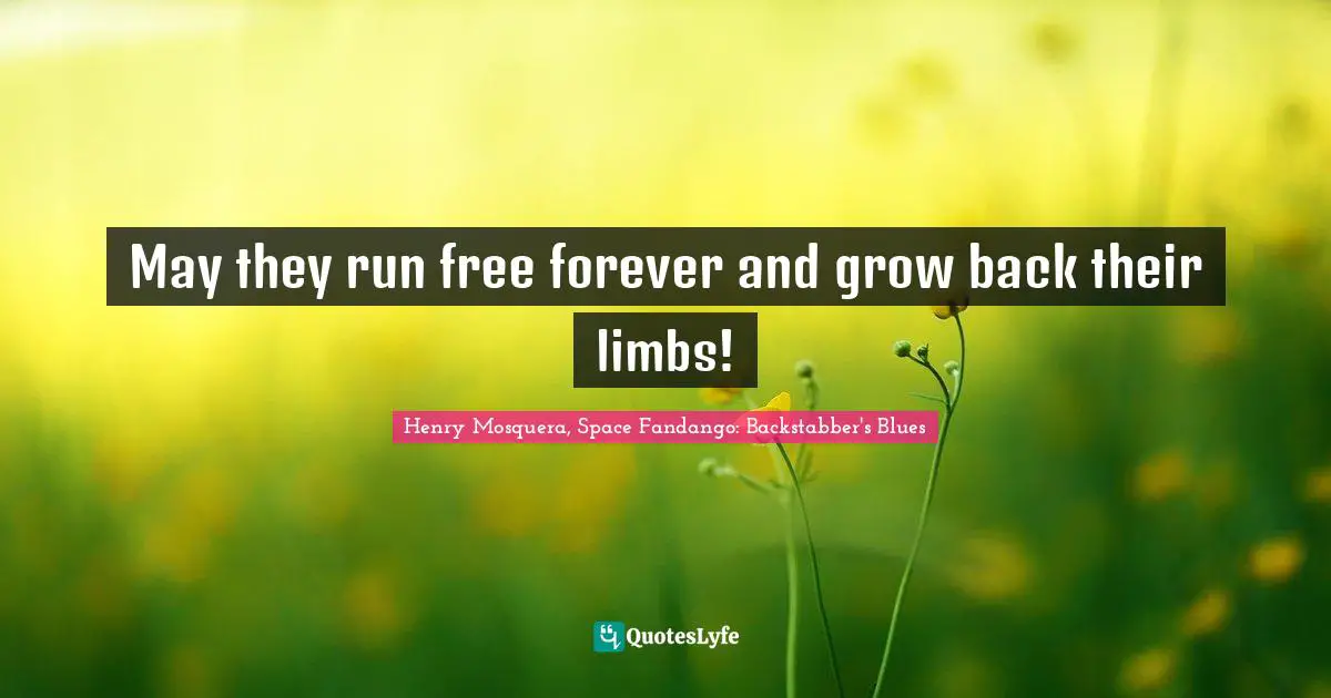 May they run free forever and grow back their limbs!