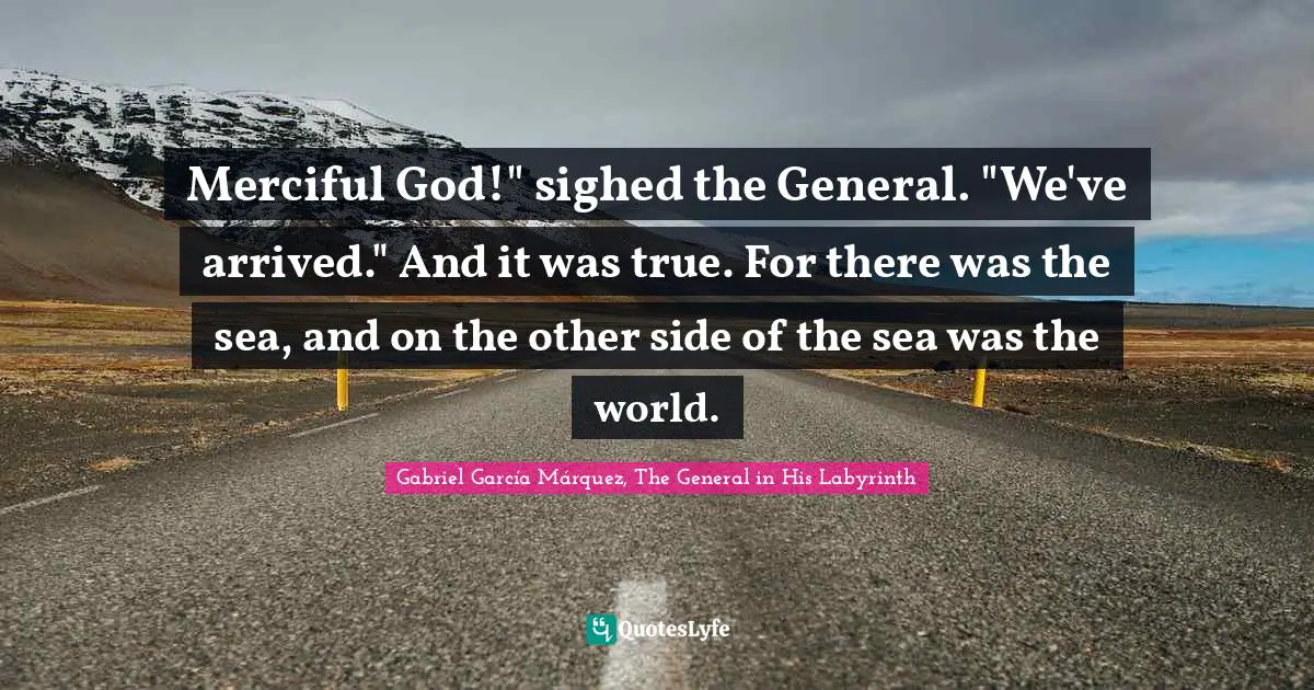 Gabriel García Márquez Quotes: "Merciful God!" sighed the General. "We've arrived." And it was true. For there was the sea, and on the other side of the sea was the world."