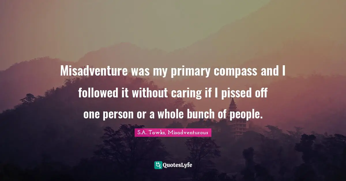 S.A. Tawks, Misadventurous Quotes: "Misadventure was my primary compass and I followed it without caring if I pissed off one person or a whole bunch of people."